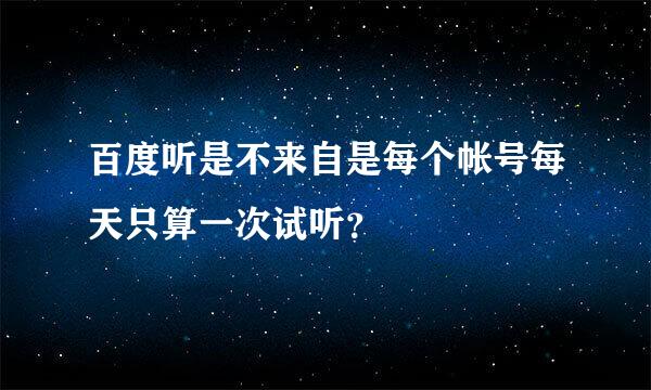 百度听是不来自是每个帐号每天只算一次试听？