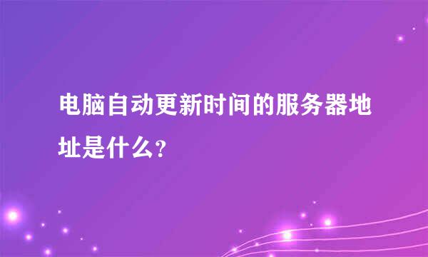 电脑自动更新时间的服务器地址是什么？