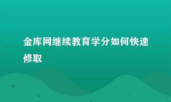 金库网继续教育学分如何快速修取