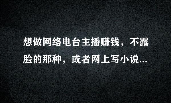 想做网络电台主播赚钱，不露脸的那种，或者网上写小说赚钱怎么弄