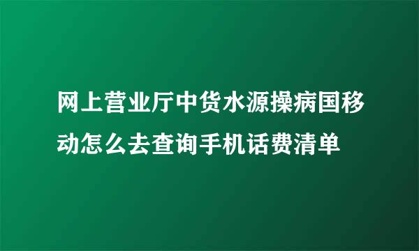 网上营业厅中货水源操病国移动怎么去查询手机话费清单