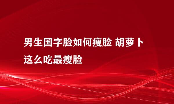 男生国字脸如何瘦脸 胡萝卜这么吃最瘦脸