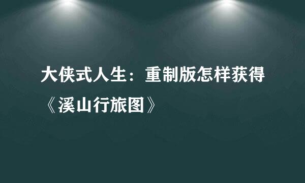 大侠式人生：重制版怎样获得《溪山行旅图》