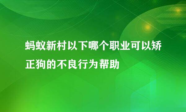 蚂蚁新村以下哪个职业可以矫正狗的不良行为帮助