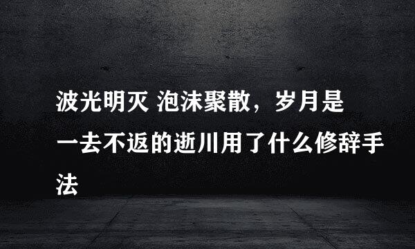 波光明灭 泡沫聚散，岁月是一去不返的逝川用了什么修辞手法