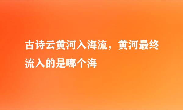 古诗云黄河入海流，黄河最终流入的是哪个海