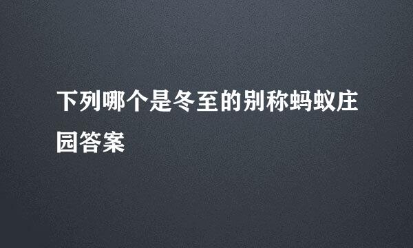 下列哪个是冬至的别称蚂蚁庄园答案