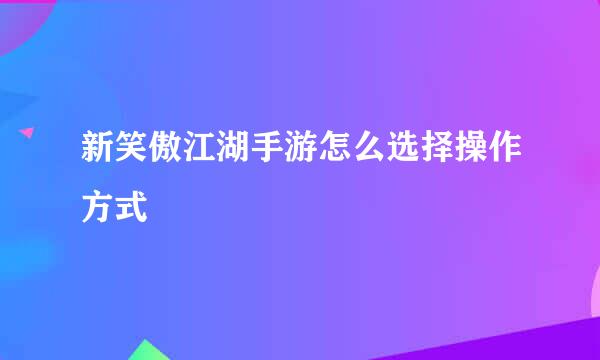 新笑傲江湖手游怎么选择操作方式