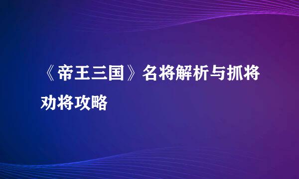 《帝王三国》名将解析与抓将劝将攻略