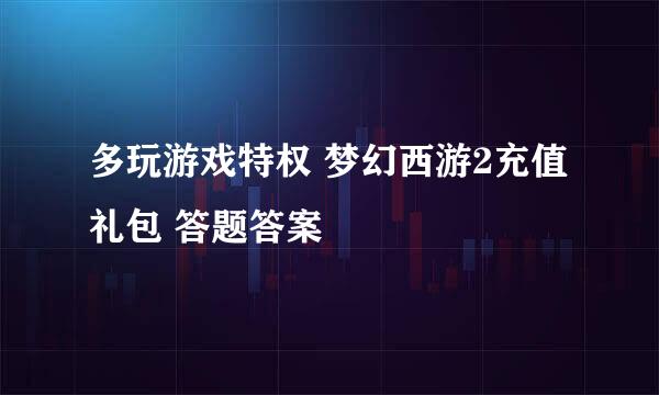 多玩游戏特权 梦幻西游2充值礼包 答题答案