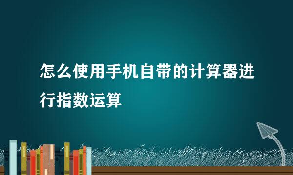 怎么使用手机自带的计算器进行指数运算