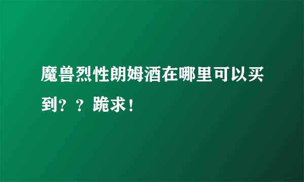 魔兽烈性朗姆酒在哪里可以买到？？跪求！