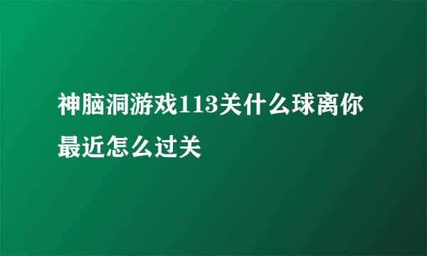 神脑洞游戏113关什么球离你最近怎么过关