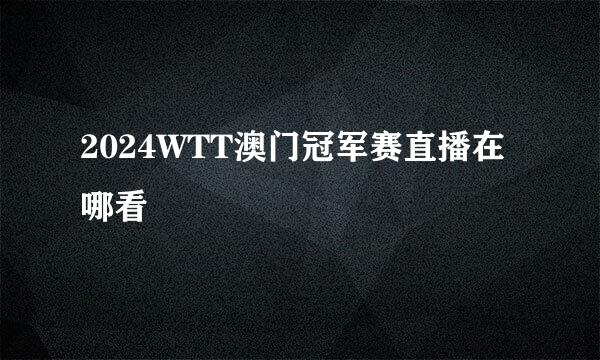 2024WTT澳门冠军赛直播在哪看