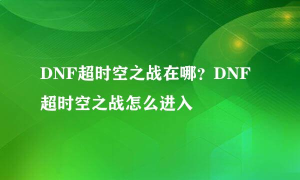 DNF超时空之战在哪？DNF超时空之战怎么进入