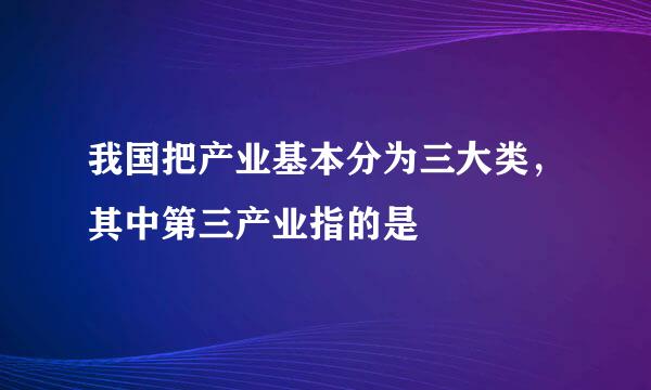 我国把产业基本分为三大类，其中第三产业指的是