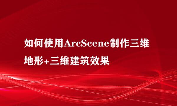 如何使用ArcScene制作三维地形+三维建筑效果