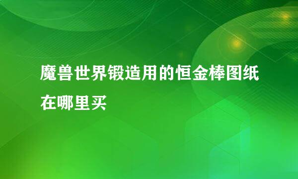 魔兽世界锻造用的恒金棒图纸在哪里买