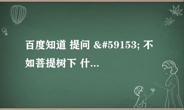 百度知道 提问  不如菩提树下 什么四季 我不如陪着你是啥歌