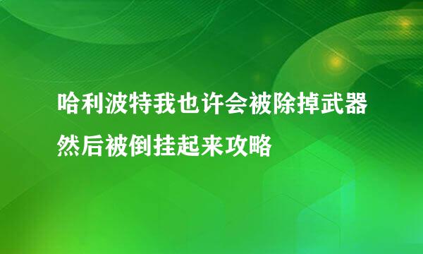 哈利波特我也许会被除掉武器然后被倒挂起来攻略