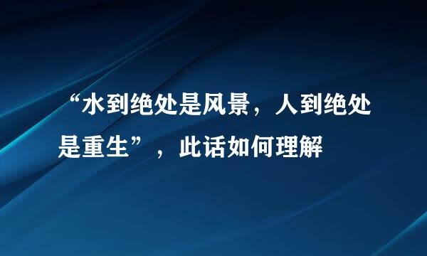 “水到绝处是风景，人到绝处是重生”，此话如何理解