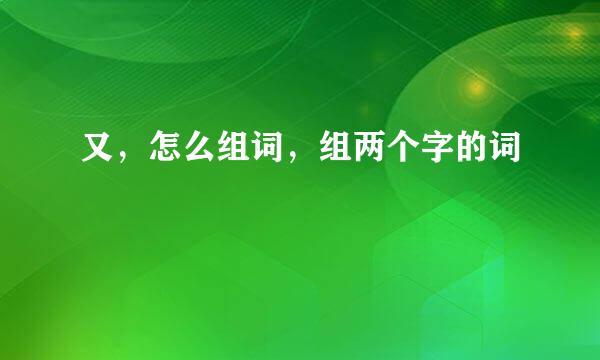 又，怎么组词，组两个字的词