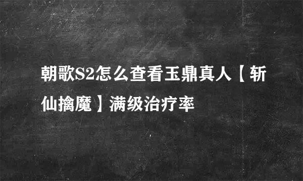 朝歌S2怎么查看玉鼎真人【斩仙擒魔】满级治疗率