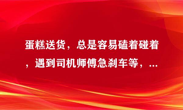 蛋糕送货，总是容易磕着碰着，遇到司机师傅急刹车等，如何更完美的运送蛋糕