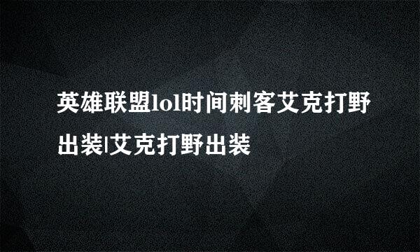 英雄联盟lol时间刺客艾克打野出装|艾克打野出装