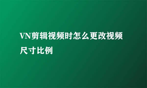 VN剪辑视频时怎么更改视频尺寸比例