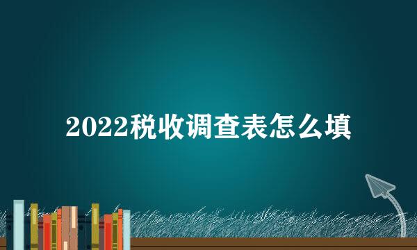 2022税收调查表怎么填