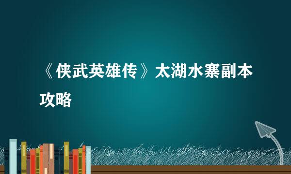 《侠武英雄传》太湖水寨副本攻略