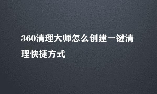 360清理大师怎么创建一键清理快捷方式