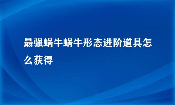 最强蜗牛蜗牛形态进阶道具怎么获得