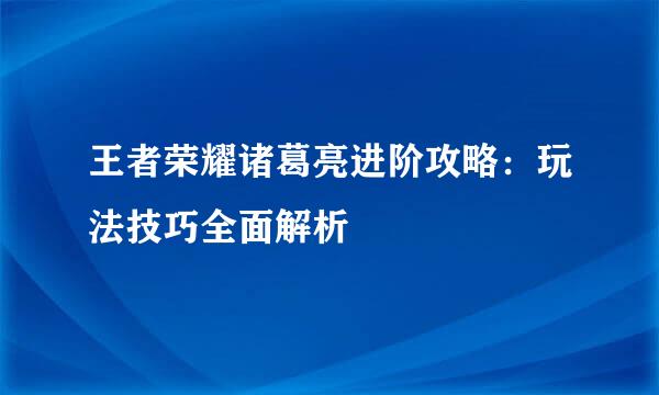 王者荣耀诸葛亮进阶攻略：玩法技巧全面解析