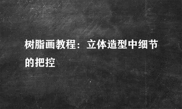 树脂画教程：立体造型中细节的把控