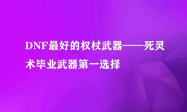 DNF最好的权杖武器——死灵术毕业武器第一选择