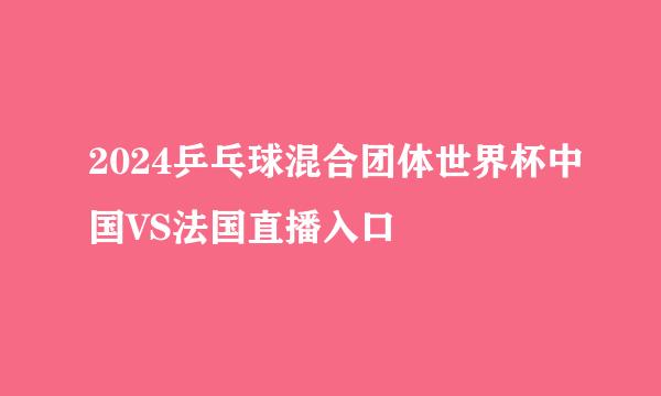 2024乒乓球混合团体世界杯中国VS法国直播入口