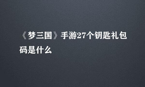 《梦三国》手游27个钥匙礼包码是什么