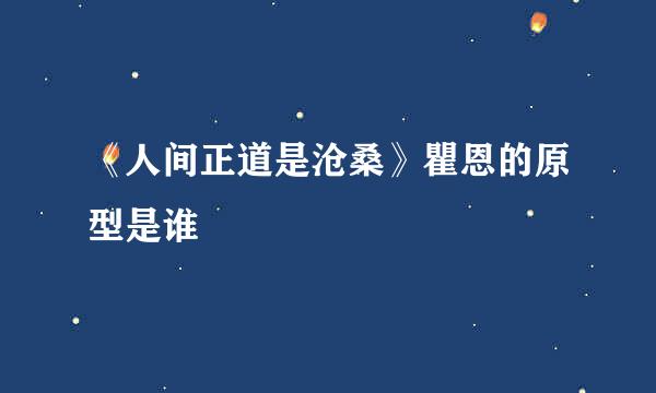 《人间正道是沧桑》瞿恩的原型是谁