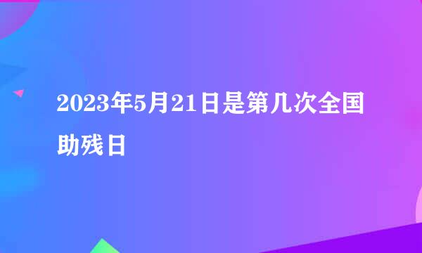 2023年5月21日是第几次全国助残日