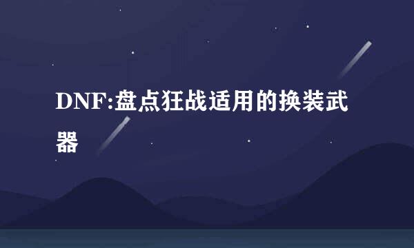 DNF:盘点狂战适用的换装武器