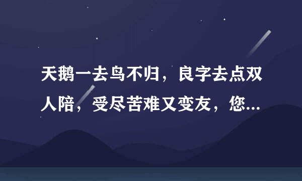 天鹅一去鸟不归，良字去点双人陪，受尽苦难又变友，您却无心又怪谁各打一个字，请马上回答我的问题