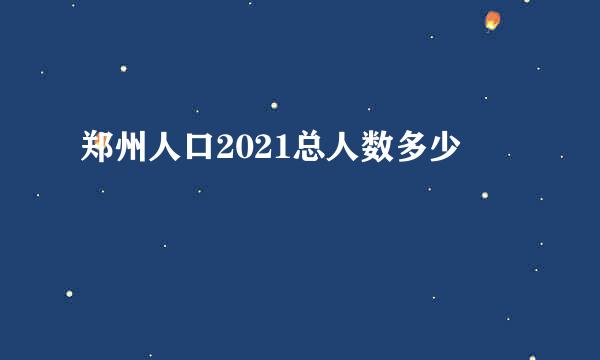 郑州人口2021总人数多少