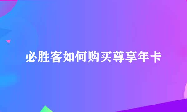 必胜客如何购买尊享年卡