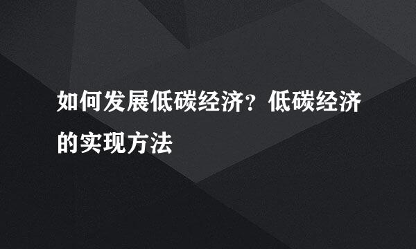 如何发展低碳经济？低碳经济的实现方法