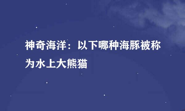 神奇海洋：以下哪种海豚被称为水上大熊猫