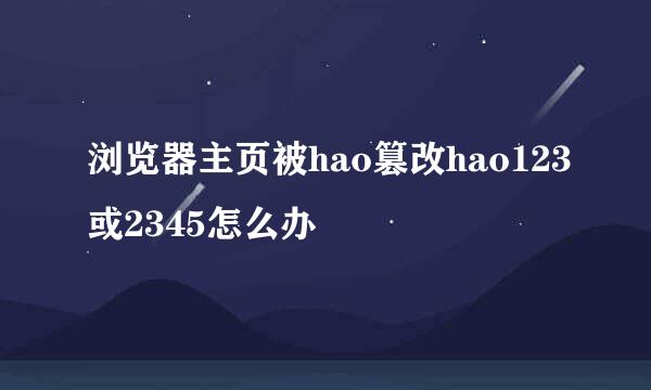 浏览器主页被hao篡改hao123或2345怎么办