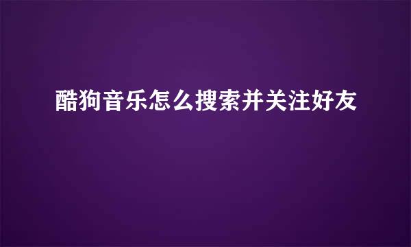 酷狗音乐怎么搜索并关注好友