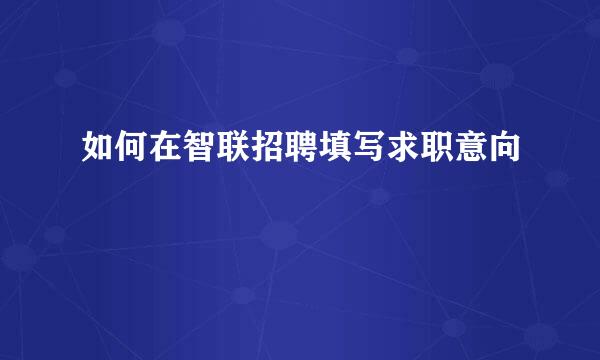 如何在智联招聘填写求职意向